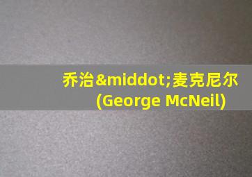 乔治·麦克尼尔(George McNeil)